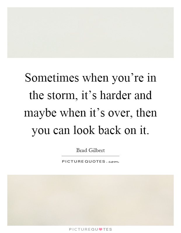 Sometimes when you're in the storm, it's harder and maybe when it's over, then you can look back on it Picture Quote #1