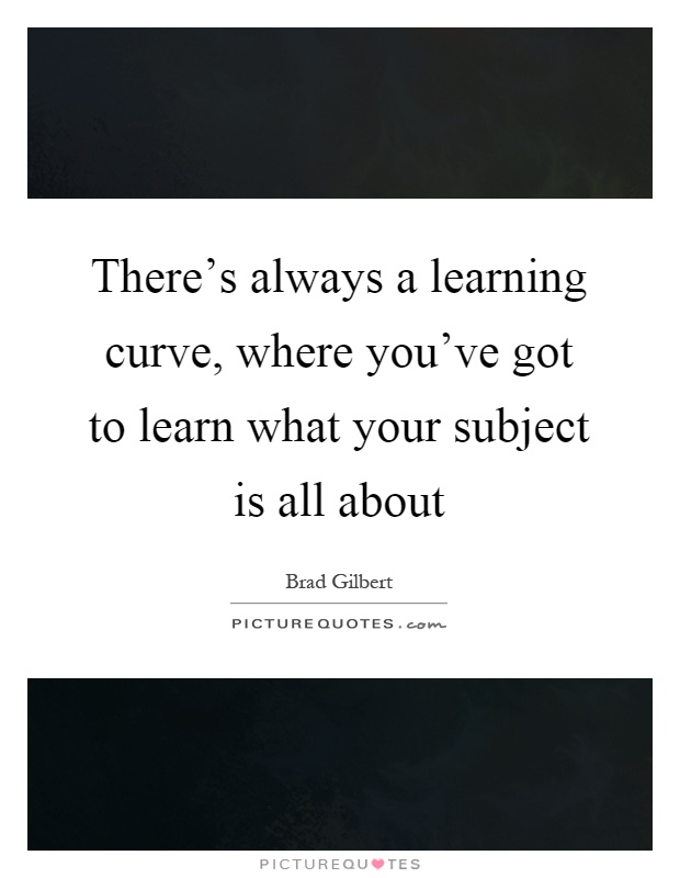 There's always a learning curve, where you've got to learn what your subject is all about Picture Quote #1