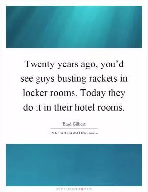 Twenty years ago, you’d see guys busting rackets in locker rooms. Today they do it in their hotel rooms Picture Quote #1