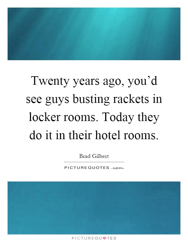 Twenty years ago, you'd see guys busting rackets in locker rooms. Today they do it in their hotel rooms Picture Quote #1