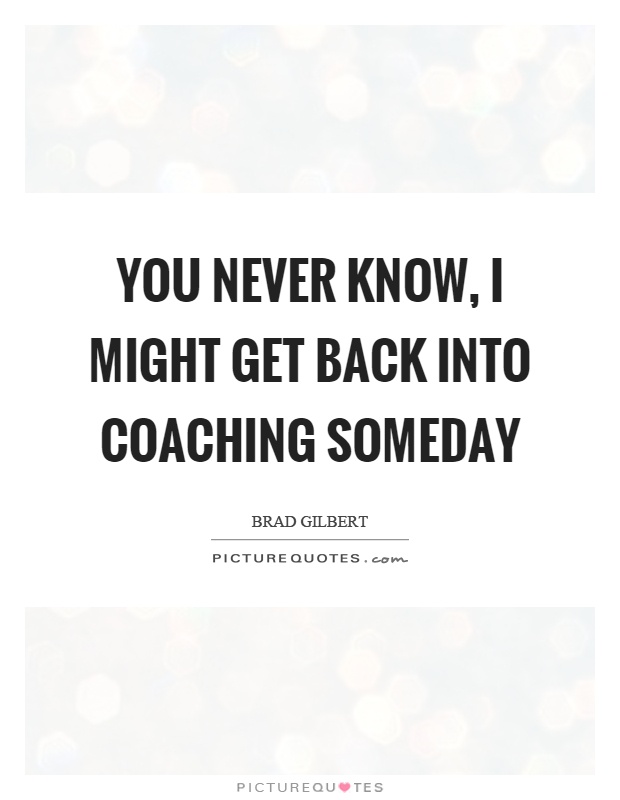You never know, I might get back into coaching someday Picture Quote #1