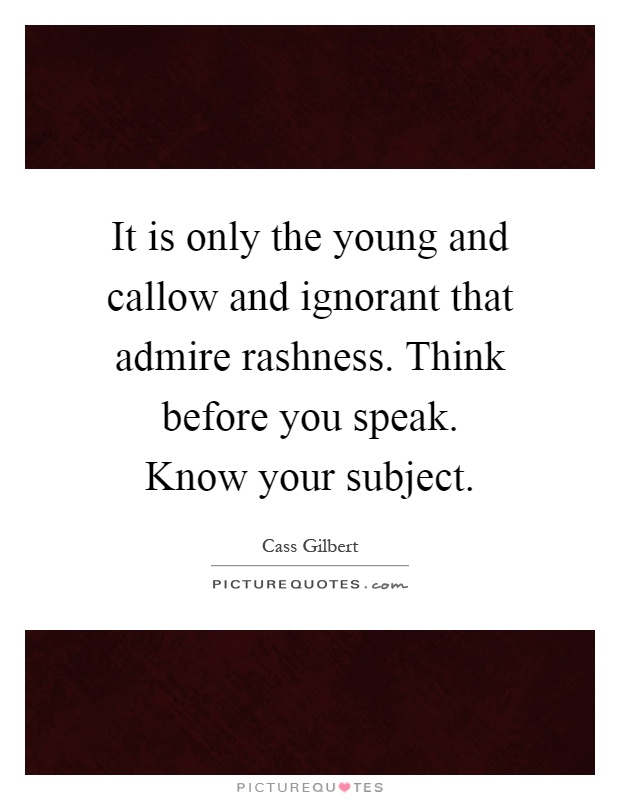 It is only the young and callow and ignorant that admire rashness. Think before you speak. Know your subject Picture Quote #1