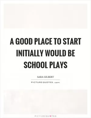 A good place to start initially would be school plays Picture Quote #1