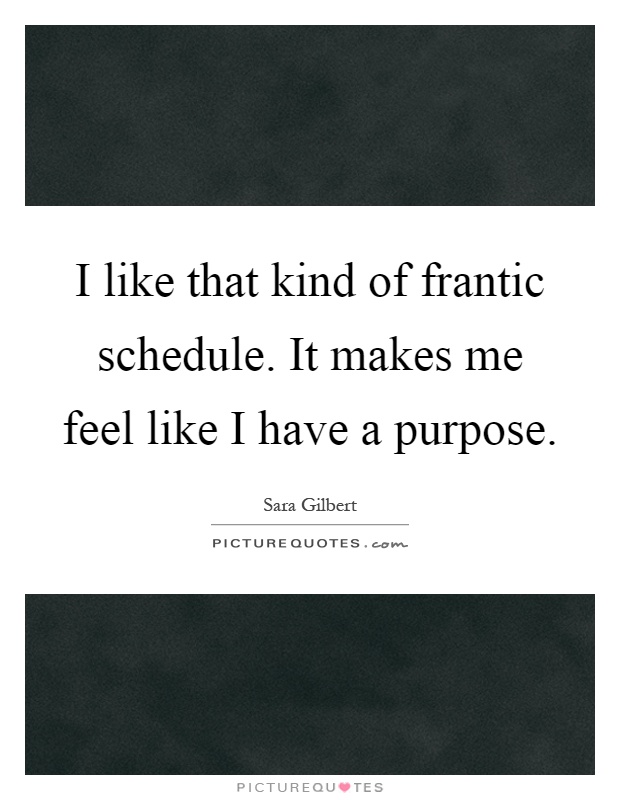 I like that kind of frantic schedule. It makes me feel like I have a purpose Picture Quote #1