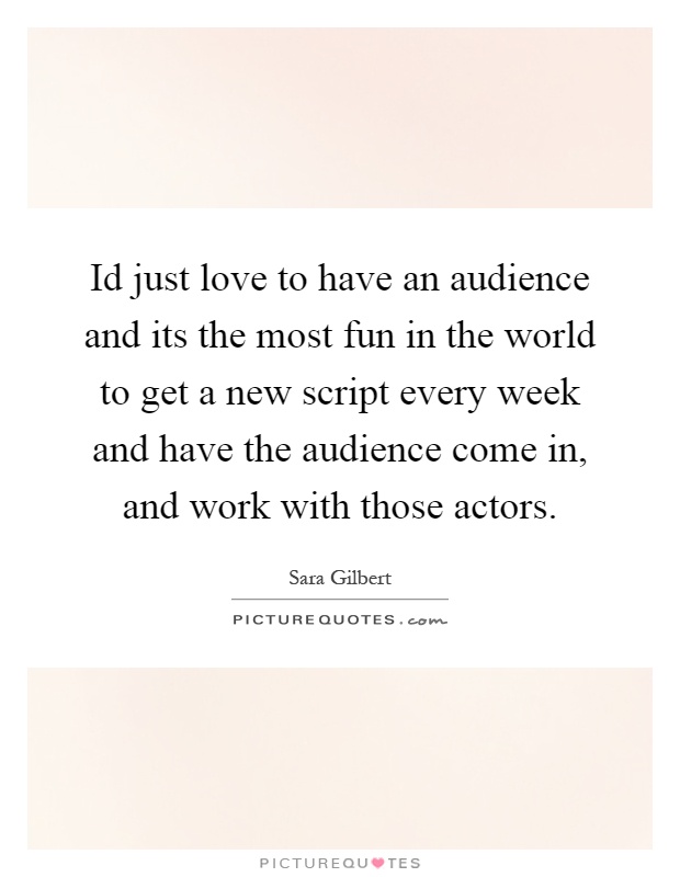 Id just love to have an audience and its the most fun in the world to get a new script every week and have the audience come in, and work with those actors Picture Quote #1