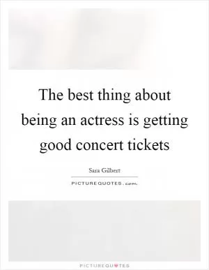 The best thing about being an actress is getting good concert tickets Picture Quote #1