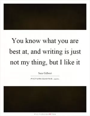 You know what you are best at, and writing is just not my thing, but I like it Picture Quote #1