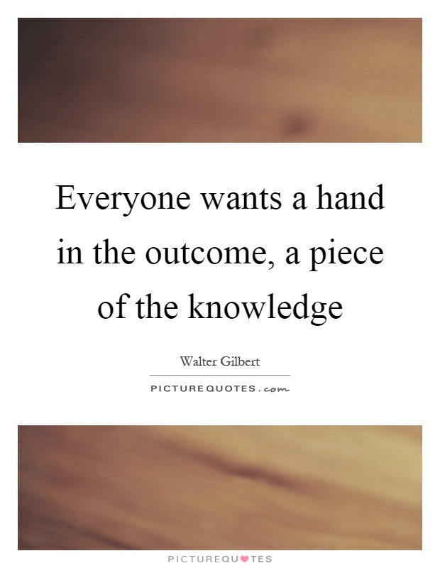 Everyone wants a hand in the outcome, a piece of the knowledge Picture Quote #1