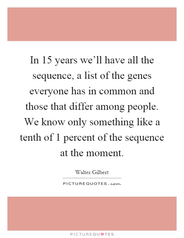 In 15 years we'll have all the sequence, a list of the genes everyone has in common and those that differ among people. We know only something like a tenth of 1 percent of the sequence at the moment Picture Quote #1