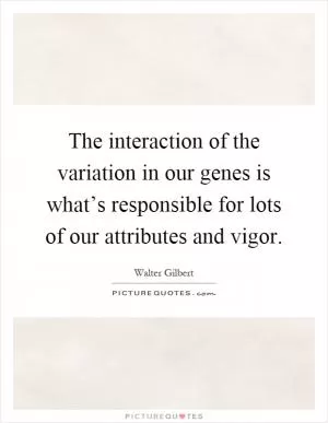The interaction of the variation in our genes is what’s responsible for lots of our attributes and vigor Picture Quote #1