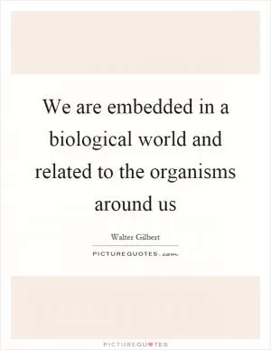 We are embedded in a biological world and related to the organisms around us Picture Quote #1