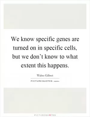 We know specific genes are turned on in specific cells, but we don’t know to what extent this happens Picture Quote #1