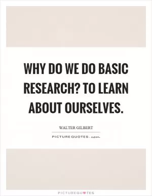 Why do we do basic research? To learn about ourselves Picture Quote #1