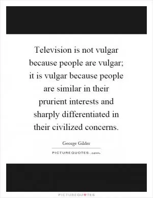 Television is not vulgar because people are vulgar; it is vulgar because people are similar in their prurient interests and sharply differentiated in their civilized concerns Picture Quote #1