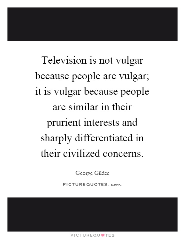 Television is not vulgar because people are vulgar; it is vulgar because people are similar in their prurient interests and sharply differentiated in their civilized concerns Picture Quote #1