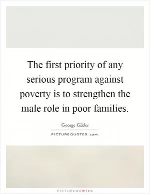 The first priority of any serious program against poverty is to strengthen the male role in poor families Picture Quote #1