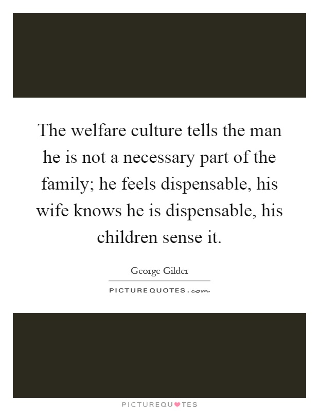 The welfare culture tells the man he is not a necessary part of the family; he feels dispensable, his wife knows he is dispensable, his children sense it Picture Quote #1