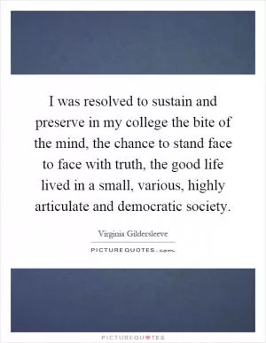 I was resolved to sustain and preserve in my college the bite of the mind, the chance to stand face to face with truth, the good life lived in a small, various, highly articulate and democratic society Picture Quote #1