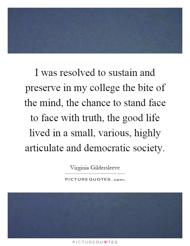 I was resolved to sustain and preserve in my college the bite of the mind, the chance to stand face to face with truth, the good life lived in a small, various, highly articulate and democratic society Picture Quote #1