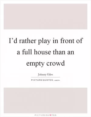 I’d rather play in front of a full house than an empty crowd Picture Quote #1