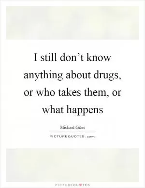 I still don’t know anything about drugs, or who takes them, or what happens Picture Quote #1