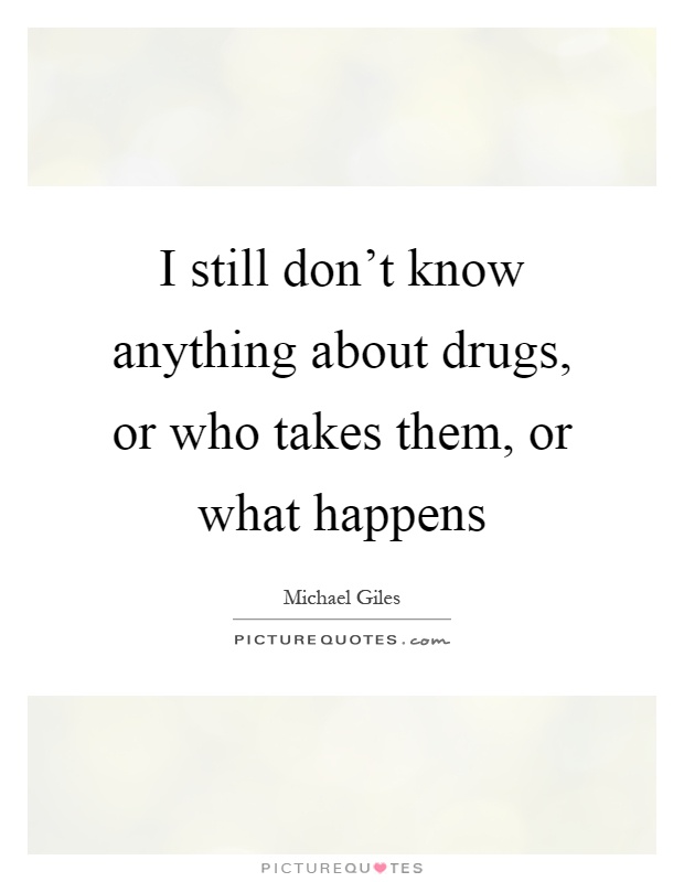 I still don't know anything about drugs, or who takes them, or what happens Picture Quote #1
