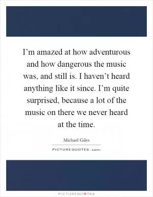 I’m amazed at how adventurous and how dangerous the music was, and still is. I haven’t heard anything like it since. I’m quite surprised, because a lot of the music on there we never heard at the time Picture Quote #1