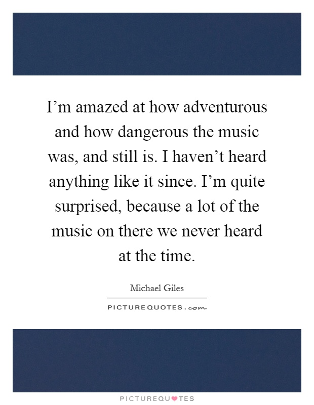 I'm amazed at how adventurous and how dangerous the music was, and still is. I haven't heard anything like it since. I'm quite surprised, because a lot of the music on there we never heard at the time Picture Quote #1