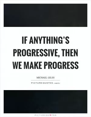 If anything’s progressive, then we make progress Picture Quote #1