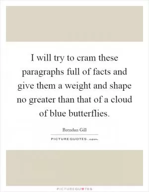I will try to cram these paragraphs full of facts and give them a weight and shape no greater than that of a cloud of blue butterflies Picture Quote #1