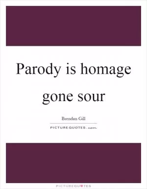 Parody is homage gone sour Picture Quote #1