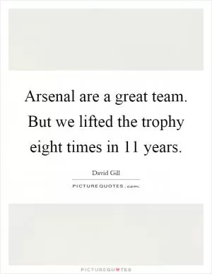 Arsenal are a great team. But we lifted the trophy eight times in 11 years Picture Quote #1