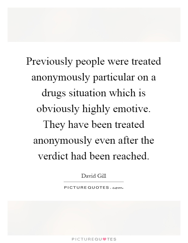 Previously people were treated anonymously particular on a drugs situation which is obviously highly emotive. They have been treated anonymously even after the verdict had been reached Picture Quote #1