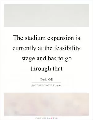 The stadium expansion is currently at the feasibility stage and has to go through that Picture Quote #1
