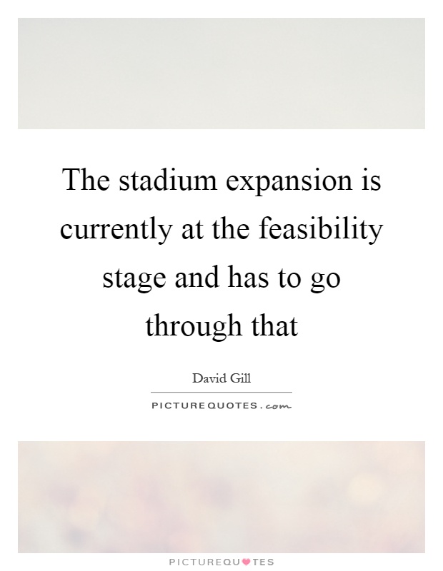 The stadium expansion is currently at the feasibility stage and has to go through that Picture Quote #1
