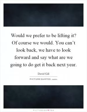 Would we prefer to be lifting it? Of course we would. You can’t look back, we have to look forward and say what are we going to do get it back next year Picture Quote #1