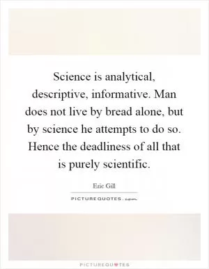 Science is analytical, descriptive, informative. Man does not live by bread alone, but by science he attempts to do so. Hence the deadliness of all that is purely scientific Picture Quote #1