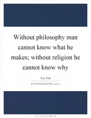 Without philosophy man cannot know what he makes; without religion he cannot know why Picture Quote #1