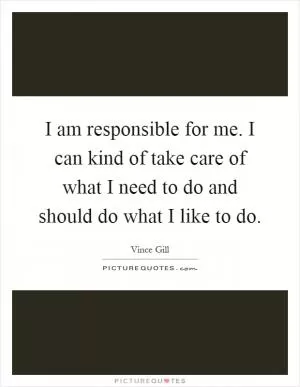 I am responsible for me. I can kind of take care of what I need to do and should do what I like to do Picture Quote #1