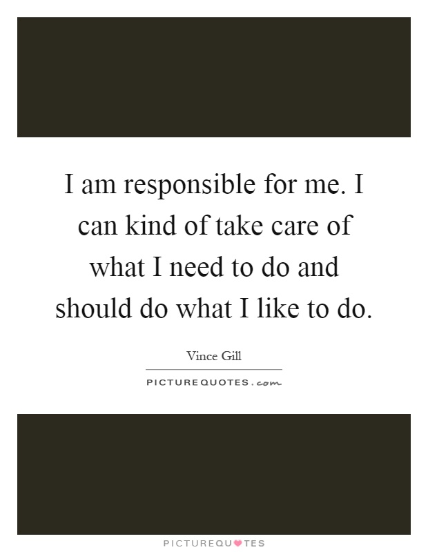 I am responsible for me. I can kind of take care of what I need to do and should do what I like to do Picture Quote #1