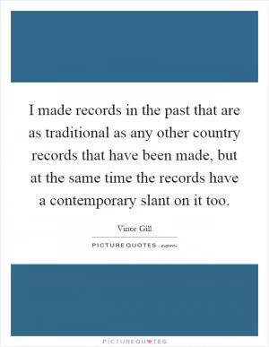 I made records in the past that are as traditional as any other country records that have been made, but at the same time the records have a contemporary slant on it too Picture Quote #1