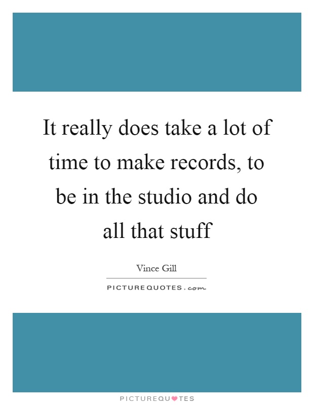 It really does take a lot of time to make records, to be in the studio and do all that stuff Picture Quote #1
