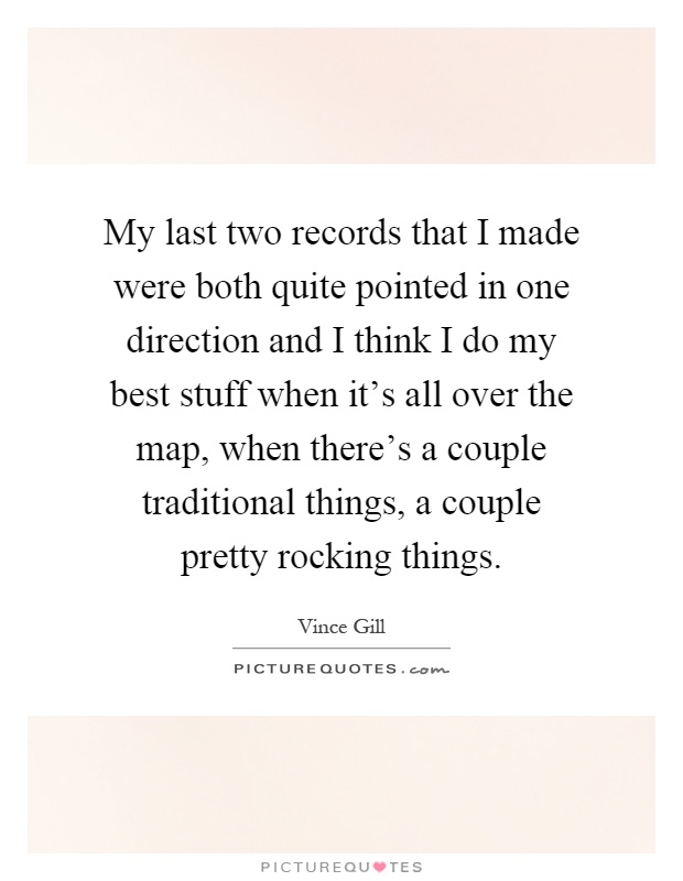 My last two records that I made were both quite pointed in one direction and I think I do my best stuff when it's all over the map, when there's a couple traditional things, a couple pretty rocking things Picture Quote #1