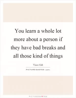 You learn a whole lot more about a person if they have bad breaks and all those kind of things Picture Quote #1