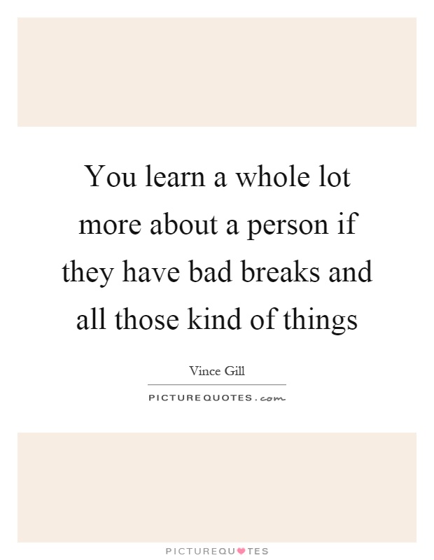 You learn a whole lot more about a person if they have bad breaks and all those kind of things Picture Quote #1