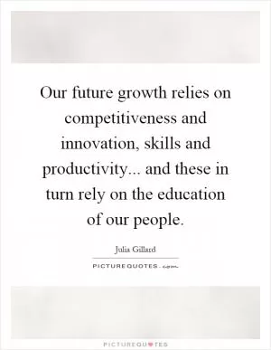 Our future growth relies on competitiveness and innovation, skills and productivity... and these in turn rely on the education of our people Picture Quote #1