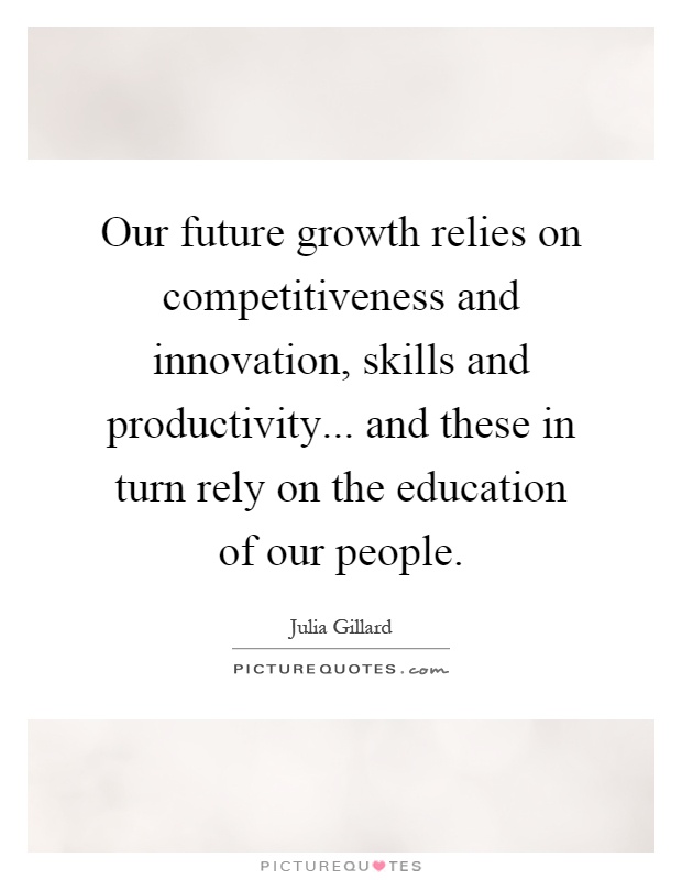 Our future growth relies on competitiveness and innovation, skills and productivity... and these in turn rely on the education of our people Picture Quote #1