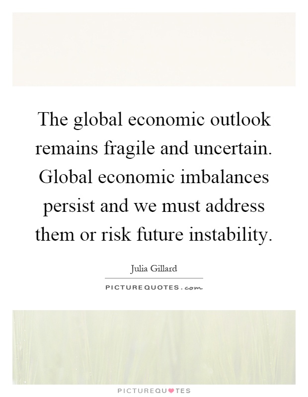 The global economic outlook remains fragile and uncertain. Global economic imbalances persist and we must address them or risk future instability Picture Quote #1