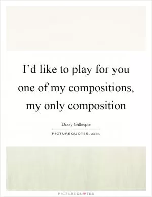 I’d like to play for you one of my compositions, my only composition Picture Quote #1