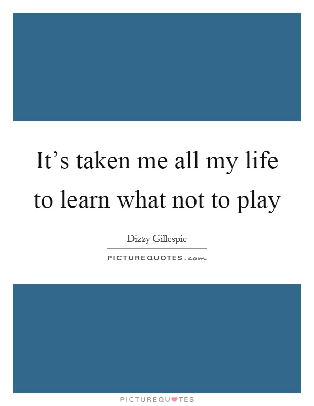 It's taken me all my life to learn what not to play Picture Quote #1